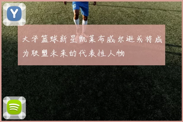 大学篮球新星凯莱布威尔逊或将成为联盟未来的代表性人物