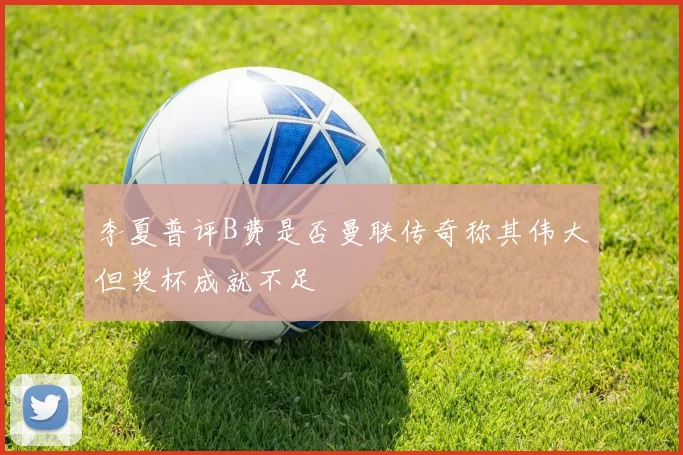 李夏普评B费是否曼联传奇称其伟大但奖杯成就不足