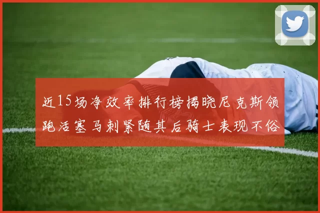 近15场净效率排行榜揭晓尼克斯领跑活塞马刺紧随其后骑士表现不俗