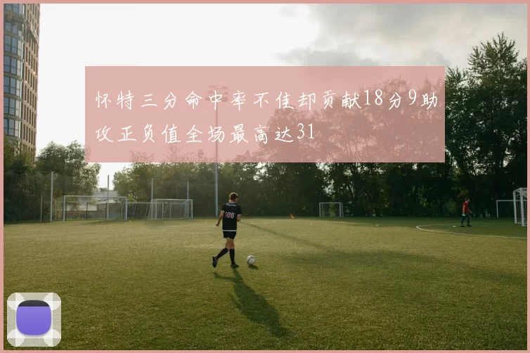怀特三分命中率不佳却贡献18分9助攻正负值全场最高达31