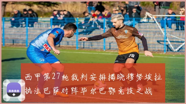 西甲第27轮裁判安排揭晓穆努埃拉执法巴萨对阵毕尔巴鄂竞技之战