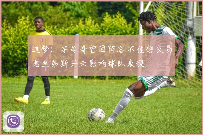追梦：字母哥曾因阵容不佳想交易老里弗斯并未影响球队表现