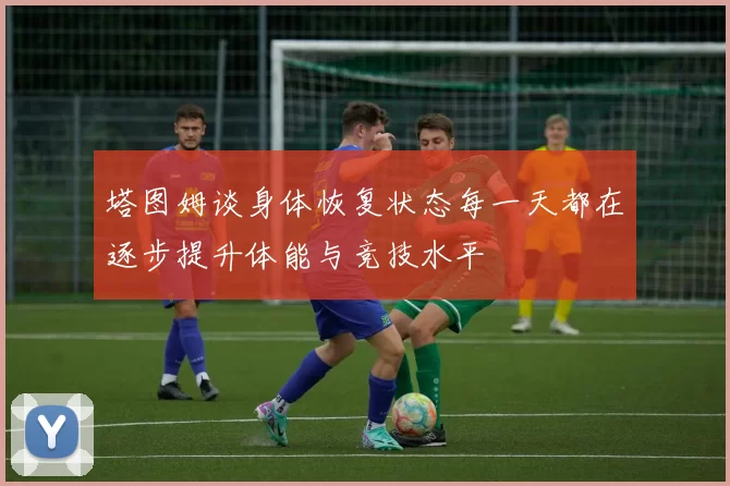 塔图姆谈身体恢复状态每一天都在逐步提升体能与竞技水平