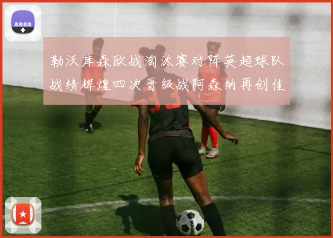 勒沃库森欧战淘汰赛对阵英超球队战绩辉煌四次晋级战阿森纳再创佳绩