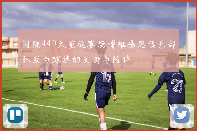时隔440天重返赛场博维感恩俱乐部队友与球迷的支持与陪伴