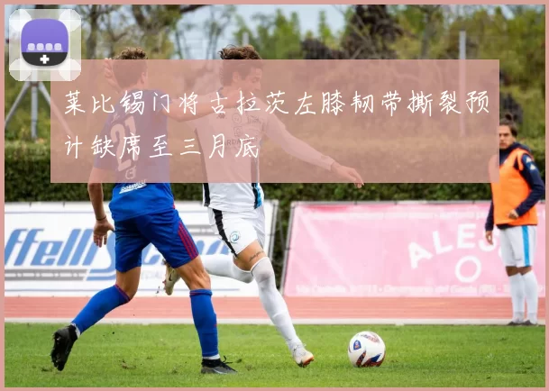 莱比锡门将古拉茨左膝韧带撕裂预计缺席至三月底