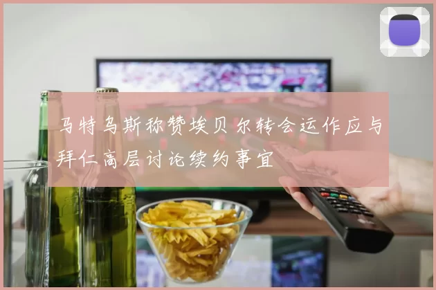 马特乌斯称赞埃贝尔转会运作应与拜仁高层讨论续约事宜