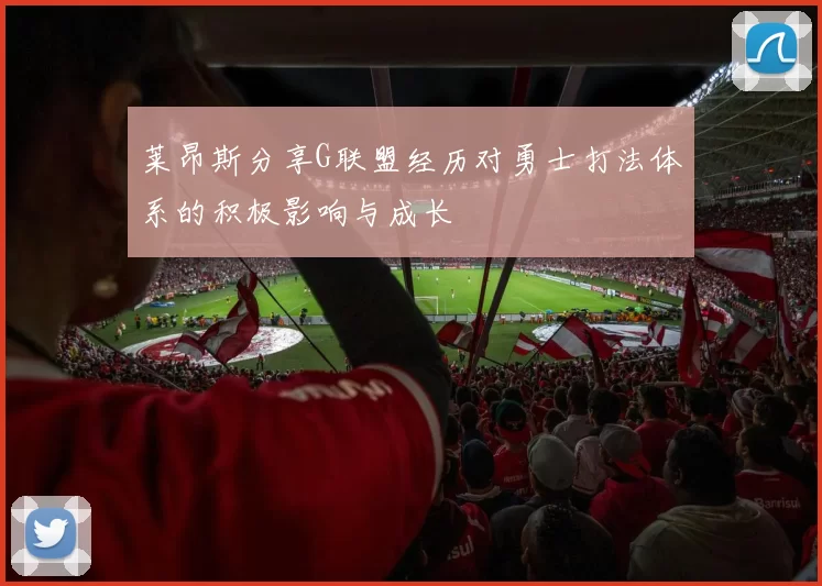 莱昂斯分享G联盟经历对勇士打法体系的积极影响与成长