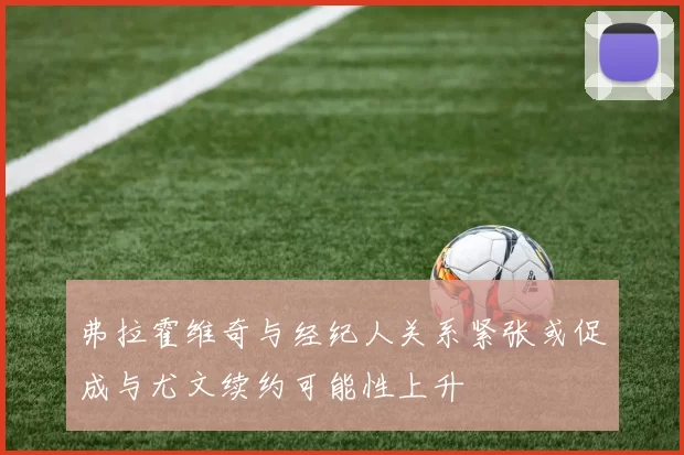 弗拉霍维奇与经纪人关系紧张或促成与尤文续约可能性上升