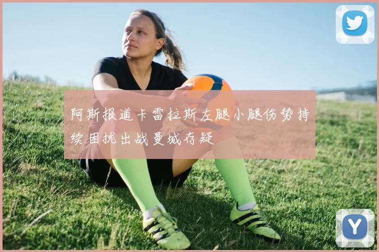 阿斯报道卡雷拉斯左腿小腿伤势持续困扰出战曼城存疑