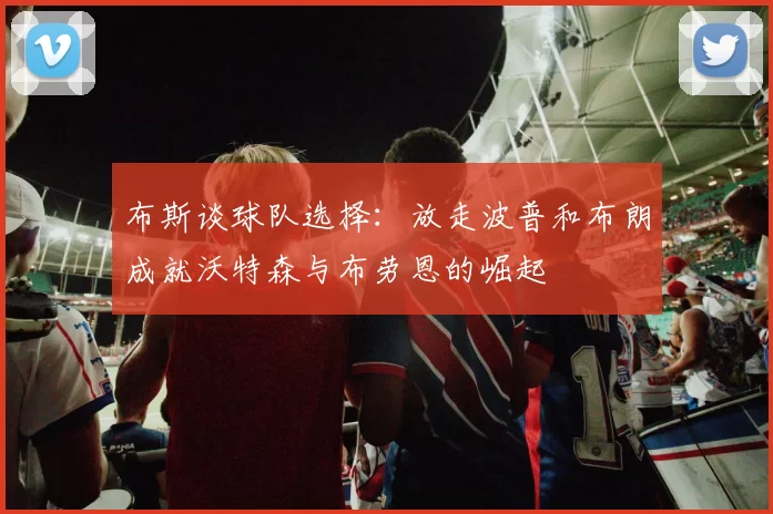 布斯谈球队选择：放走波普和布朗成就沃特森与布劳恩的崛起