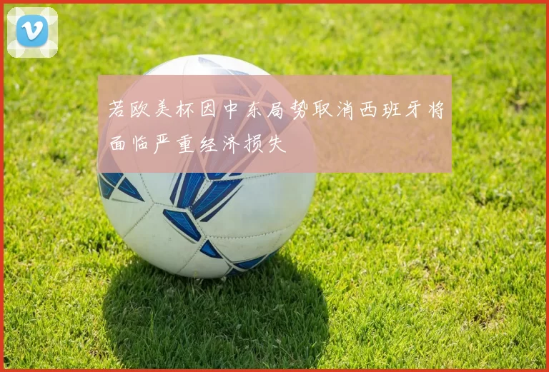若欧美杯因中东局势取消西班牙将面临严重经济损失