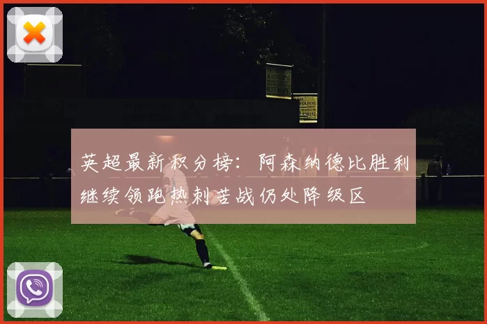 英超最新积分榜：阿森纳德比胜利继续领跑热刺苦战仍处降级区