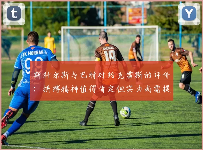 斯科尔斯与巴特对约克雷斯的评价：拼搏精神值得肯定但实力尚需提升