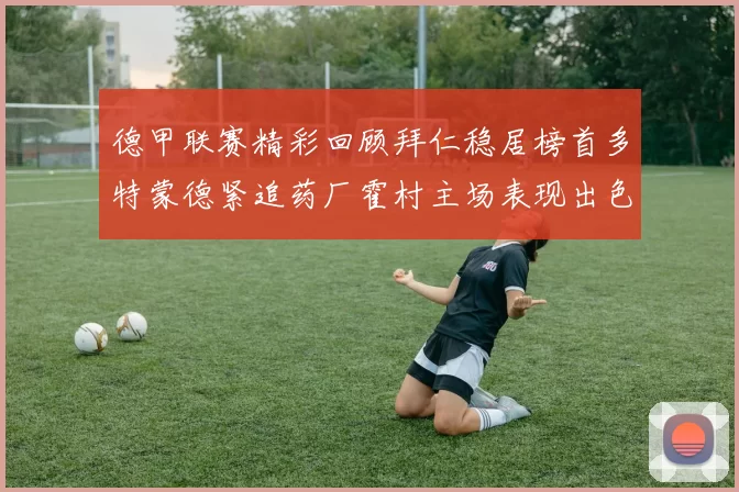 德甲联赛精彩回顾拜仁稳居榜首多特蒙德紧追药厂霍村主场表现出色