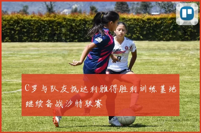 C罗与队友抵达利雅得胜利训练基地继续备战沙特联赛