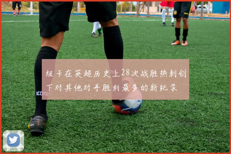 纽卡在英超历史上28次战胜热刺创下对其他对手胜利最多的新纪录