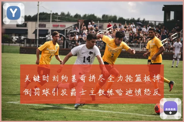 关键时刻约基奇拼尽全力抢篮板摔倒罚球引发爵士主教练哈迪愤怒反应