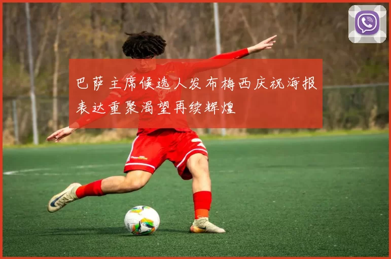 巴萨主席候选人发布梅西庆祝海报表达重聚渴望再续辉煌