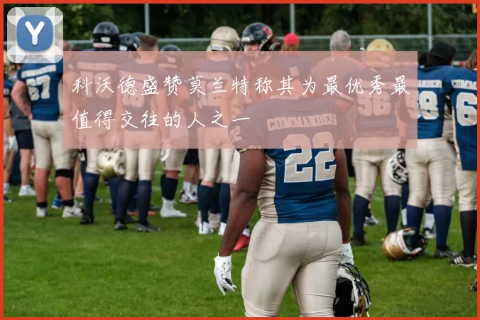 科沃德盛赞莫兰特称其为最优秀最值得交往的人之一