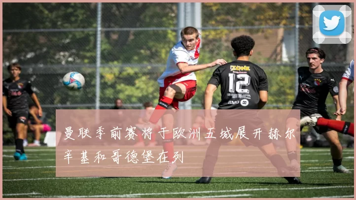 曼联季前赛将于欧洲五城展开赫尔辛基和哥德堡在列