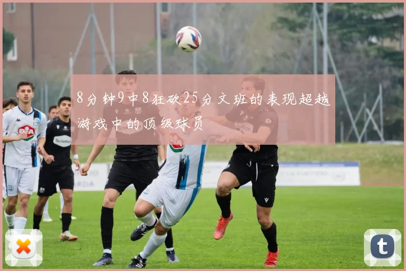 8分钟9中8狂砍25分文班的表现超越游戏中的顶级球员