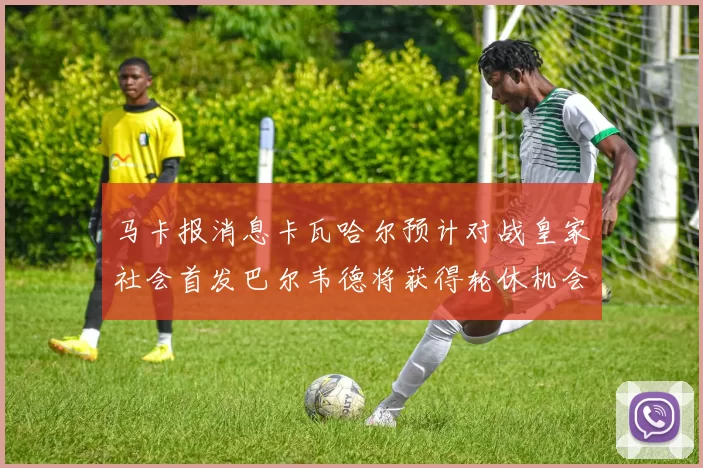 马卡报消息卡瓦哈尔预计对战皇家社会首发巴尔韦德将获得轮休机会
