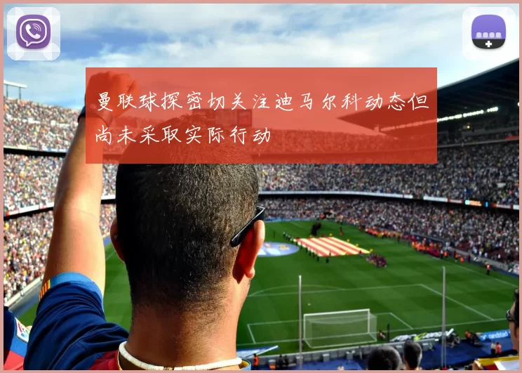 曼联球探密切关注迪马尔科动态但尚未采取实际行动