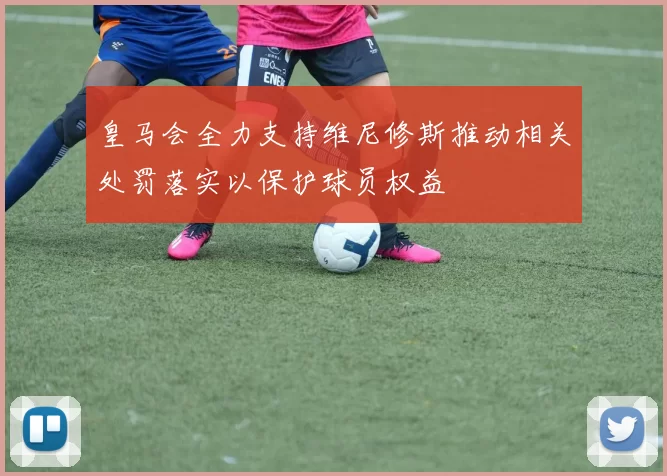 皇马会全力支持维尼修斯推动相关处罚落实以保护球员权益