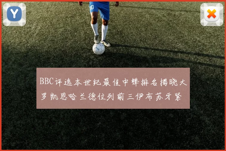 BBC评选本世纪最佳中锋排名揭晓大罗凯恩哈兰德位列前三伊布苏牙紧随其后