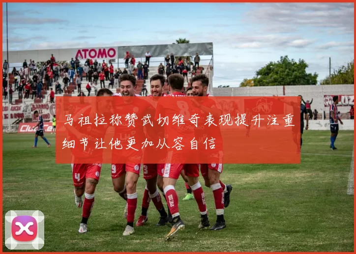 马祖拉称赞武切维奇表现提升注重细节让他更加从容自信