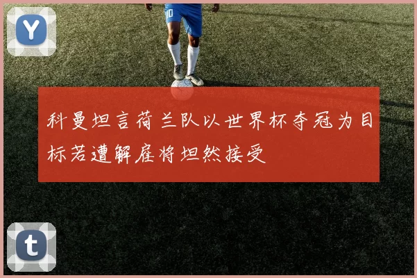 科曼坦言荷兰队以世界杯夺冠为目标若遭解雇将坦然接受
