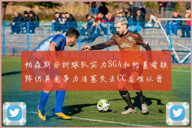 帕森斯分析球队实力SGA和约基奇缺阵仍具竞争力活塞失去CC后难以晋级附加赛
