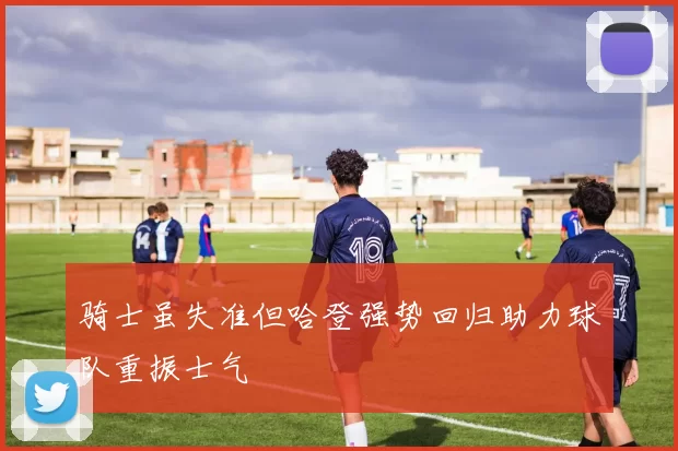 骑士虽失准但哈登强势回归助力球队重振士气