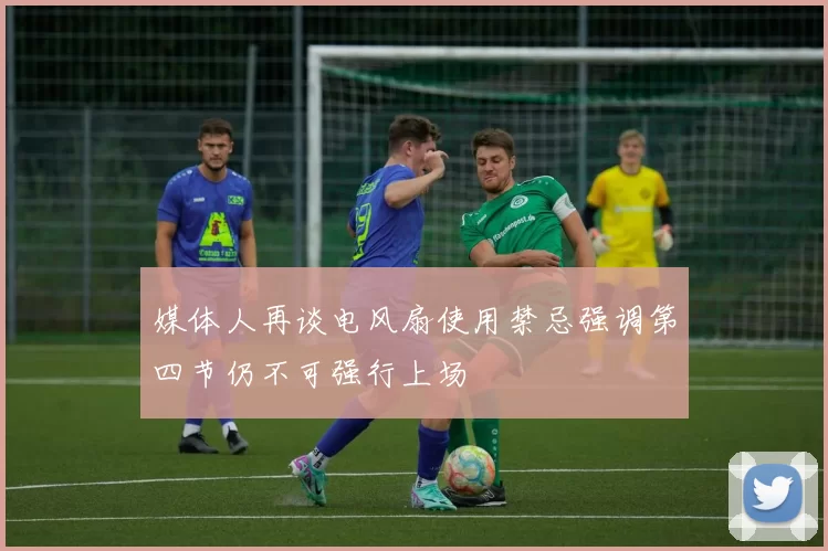 媒体人再谈电风扇使用禁忌强调第四节仍不可强行上场