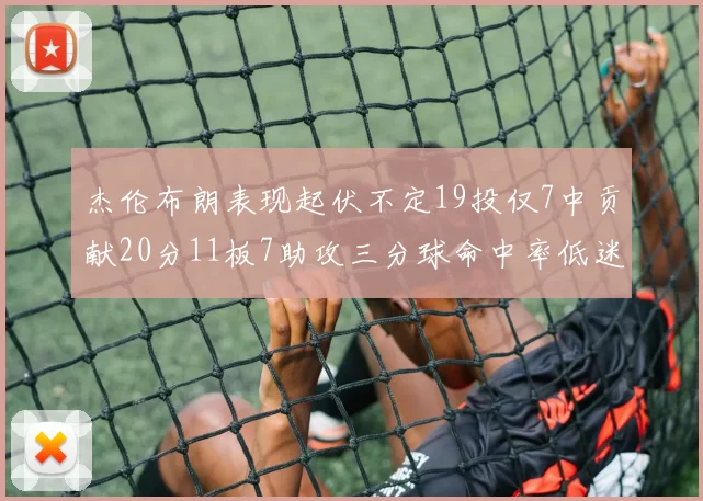 杰伦布朗表现起伏不定19投仅7中贡献20分11板7助攻三分球命中率低迷