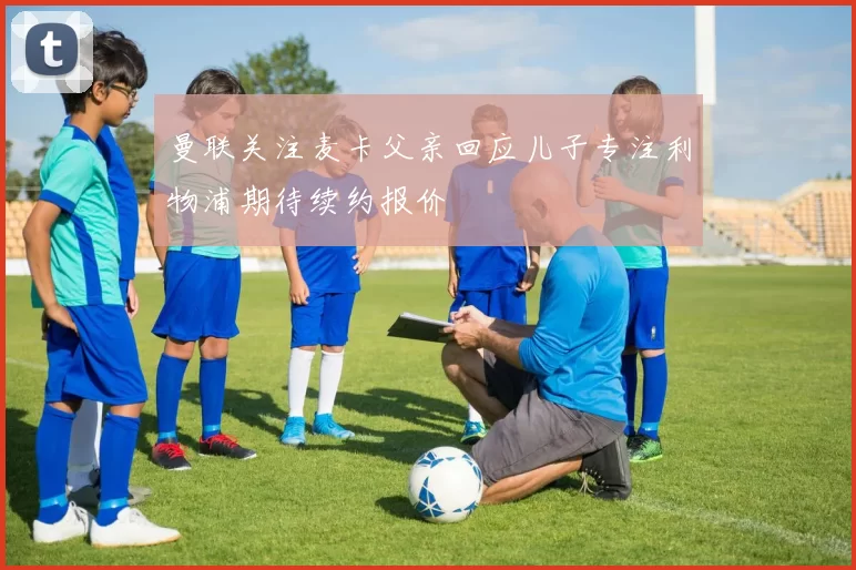 曼联关注麦卡父亲回应儿子专注利物浦期待续约报价