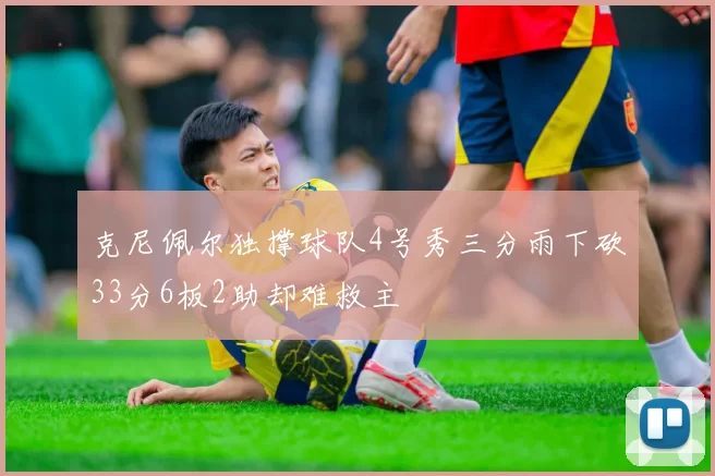 克尼佩尔独撑球队4号秀三分雨下砍33分6板2助却难救主