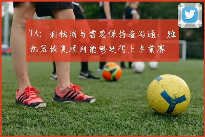 TA：利物浦与雷恩保持着沟通，雅凯若恢复顺利能够赶得上季前赛