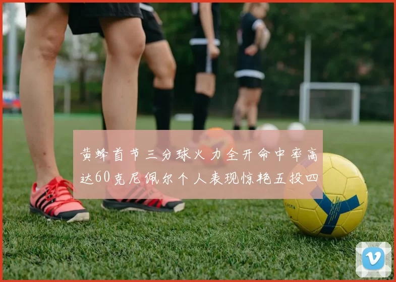 黄蜂首节三分球火力全开命中率高达60克尼佩尔个人表现惊艳五投四中