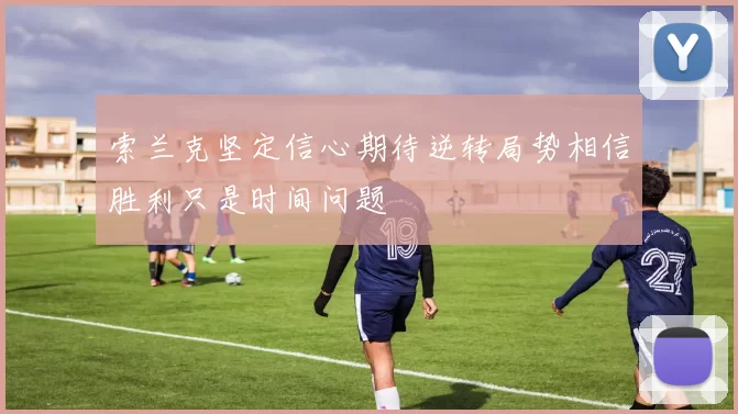 索兰克坚定信心期待逆转局势相信胜利只是时间问题