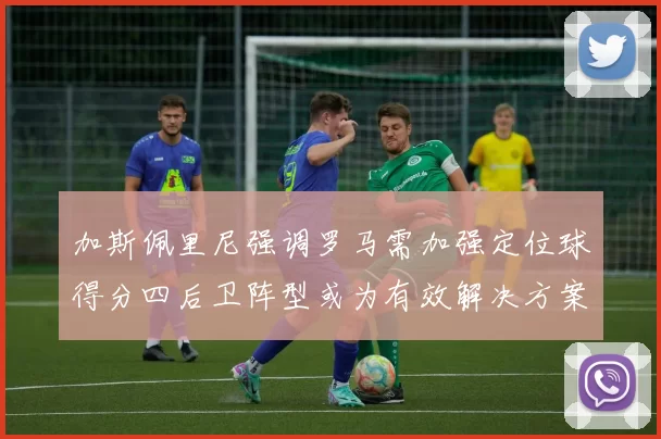 加斯佩里尼强调罗马需加强定位球得分四后卫阵型或为有效解决方案