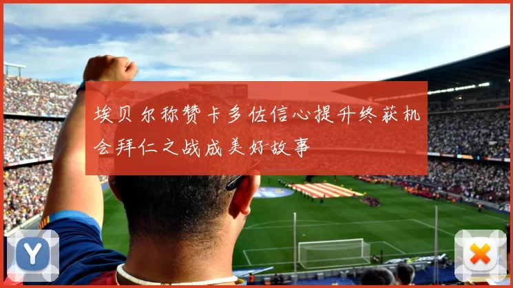 埃贝尔称赞卡多佐信心提升终获机会拜仁之战成美好故事